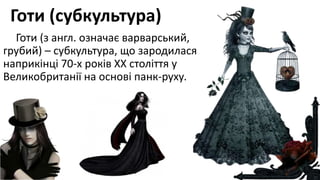 Готи (субкультура)
Готи (з англ. означає варварський,
грубий) – субкультура, що зародилася
наприкінці 70-х років ХХ століття у
Великобританії на основі панк-руху.
 