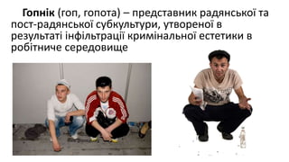 Гопнік (гоп, гопота) – представник радянської та
пост-радянської субкультури, утвореної в
результаті інфільтрації кримінальної естетики в
робітниче середовище
 