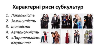 Характерні риси субкультур
1. Локальність
2. Замкнутість
3. Інакшість
4. Автономність
5. «Паралельність
існування»
 