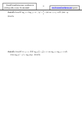38บ้านเลขที่70 ซอยข้างอาเภอ ซอย1 ถ.ตากสินมหาราช
ต.ท่าประดู่ อ.เมือง จ.ระยอง โทร. 084-1284087 www.krusawed.wordpress.com ครูเสวตร
ตัวอย่างที่ 3 กำหนดให้  
y
x
y,ylogxlog xy และ yx  จะได้ xy
มีค่ำเท่ำใด
ตัวอย่างที่ 4 กำหนดให้ xy  ถ้ำให้  )yx(log และ   ylogxlog แล้ว
ค่ำของ )xy(log)yx(log  

 มีค่ำเท่ำใด
 