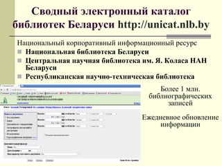Сводный электронный каталог
библиотек Беларуси http://unicat.nlb.by
Национальный корпоративный информационный ресурс
 Национальная библиотека Беларуси
 Центральная научная библиотека им. Я. Коласа НАН
Беларуси
 Республиканская научно-техническая библиотека
Более 1 млн.
библиографических
записей
Ежедневное обновление
информации
 