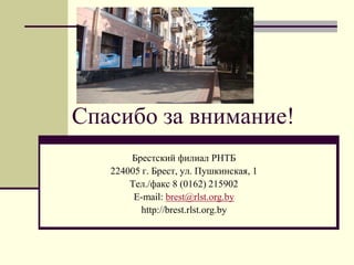 Спасибо за внимание!
Брестский филиал РНТБ
224005 г. Брест, ул. Пушкинская, 1
Тел./факс 8 (0162) 215902
E-mail: brest@rlst.org.by
http://brest.rlst.org.by
 
