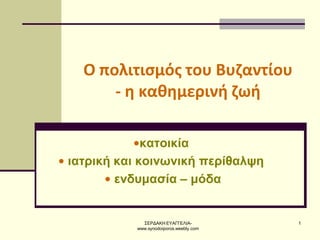 ΣΕΡΔΑΚΗ ΕΥΑΓΓΕΛΙΑ-
www.synodoiporos.weebly.com
1
Ο πολιτισμός του Βυζαντίου
- η καθημερινή ζωή
•κατοικία
• ιατρική και κοινωνική περίθαλψη
• ενδυμασία – μόδα
 