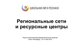 Региональные сети
и ресурсные центры
Научно-практический межрегиональный семинар
Санкт-Петербург, 15-17 мая 2014
 