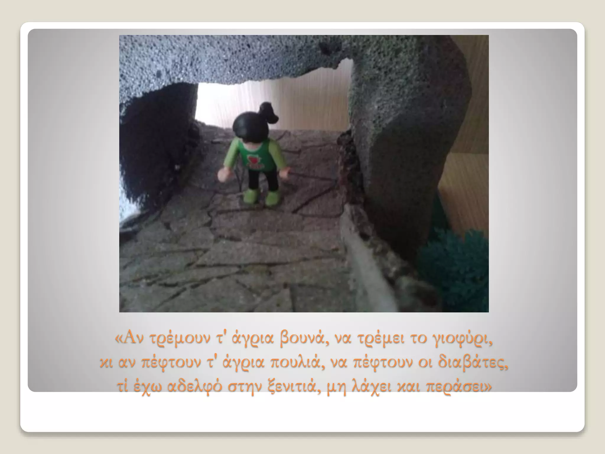 «Αν τρέμουν τ' άγρια βουνά, να τρέμει το γιοφύρι,
κι αν πέφτουν τ' άγρια πουλιά, να πέφτουν οι διαβάτες,
τί έχω αδελφό στην ξενιτιά, μη λάχει και περάσει»
 