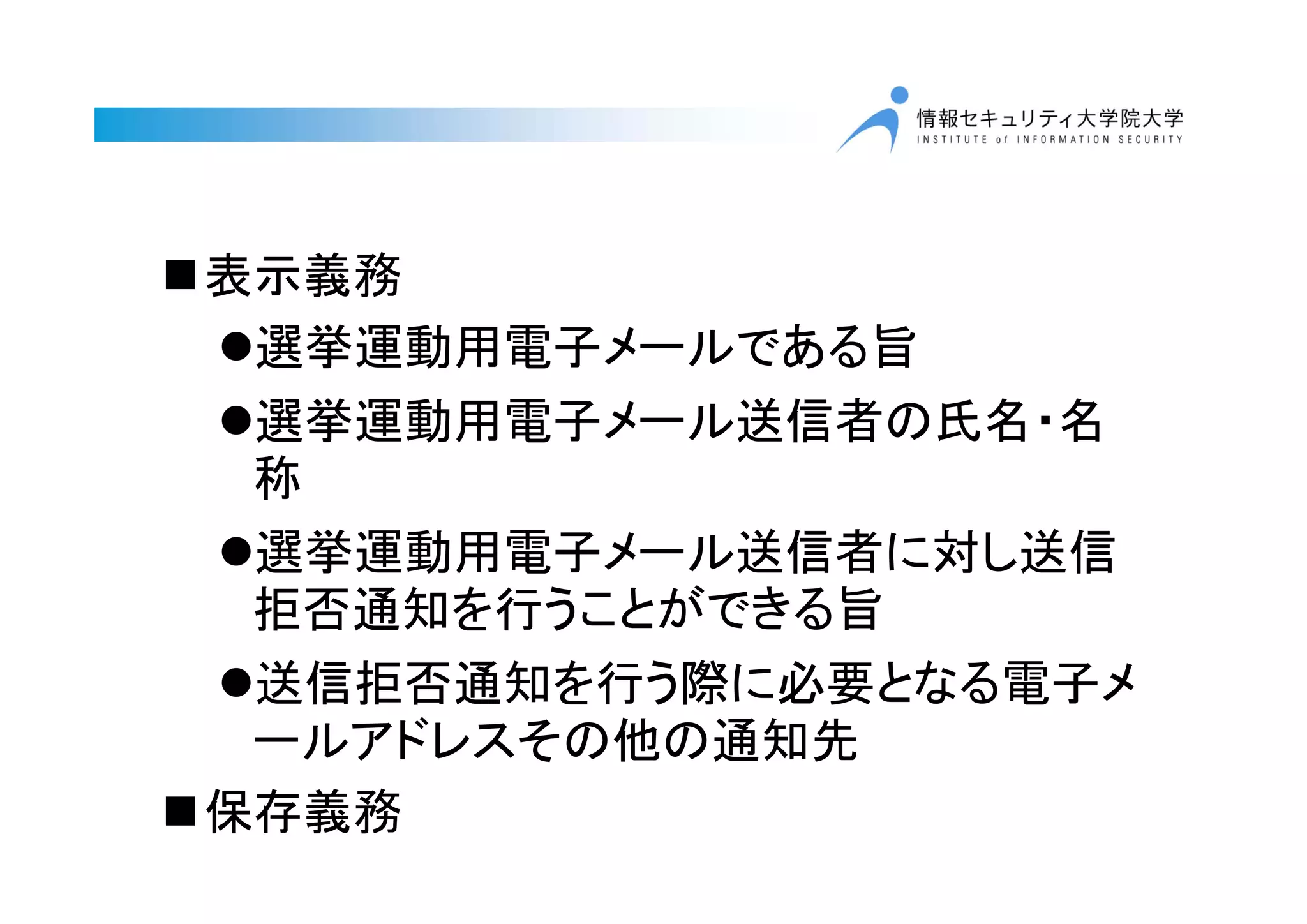表示義務
選挙運動用電子メールである旨
選挙運動用電子メール送信者の氏名・名
称
選挙運動用電子メール送信者に対し送信
拒否通知を行うことができる旨
送信拒否通知を行う際に必要となる電子メ
ールアドレスその他の通知先
保存義務
 