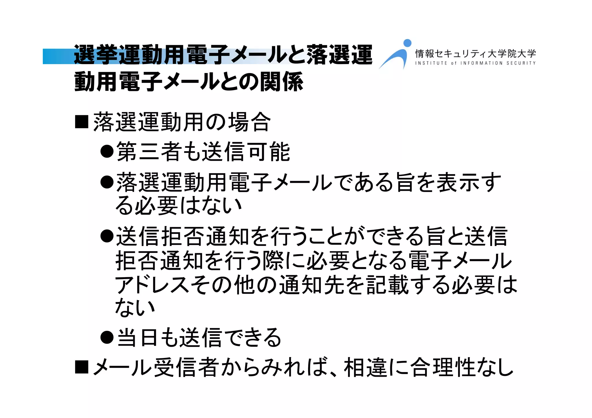選挙運動用電子メールと落選運
動用電子メールとの関係
落選運動用の場合
第三者も送信可能
落選運動用電子メールである旨を表示す
る必要はない
送信拒否通知を行うことができる旨と送信
拒否通知を行う際に必要となる電子メール
アドレスその他の通知先を記載する必要は
ない
当日も送信できる
メール受信者からみれば、相違に合理性なし
 