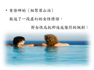 • 有徐坤的〈相聚梁山泊〉
敘述了一段虛幻的女性情誼，
對女性烏托邦造成強烈的諷刺；
 