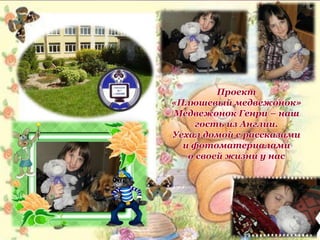 Проект
«Плюшевый медвежонок»
Медвежонок Генри – наш
гость из Англии.
Уехал домой с рассказами
и фотоматериалами
о своей жизни у нас
 