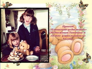 Проект
«Плюшевый медвежонок»
Медвежонок Танюшка в
гостях у школьников из
Англии.
 