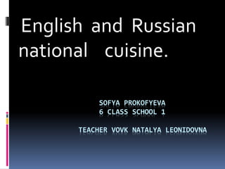 SOFYA PROKOFYEVA
6 CLASS SCHOOL 1
TEACHER VOVK NATALYA LEONIDOVNA
English and Russian
national cuisine.
 