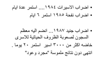 •‫االسيرات‬ ‫اضراب‬1984....‫ايام‬ ‫عدة‬ ‫استمر‬
•‫نفحة‬ ‫اضراب‬1985‫استمر‬6‫ايام‬
•‫جنيد‬ ‫اضراب‬1987...‫معظم‬ ‫اليه‬ ‫انضم‬
‫لالسرى‬ ‫الحياتية‬ ‫الظروف‬ ‫لصعوبة‬ ‫السجون‬
‫من‬ ‫اكثر‬ ‫خاضه‬3000‫استمر‬ ‫اسير‬20‫يوما‬.
‫ملموسة‬ ‫نتائج‬ ‫دون‬ ‫انتهى‬“‫وعود‬ ‫مجرد‬“
 