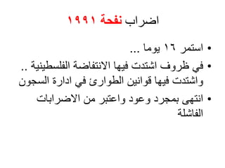 ‫اضراب‬‫نفحة‬1991
•‫استمر‬16‫يوما‬...
•‫الفلسطينية‬ ‫االنتفاضة‬ ‫فيها‬ ‫اشتدت‬ ‫ظروف‬ ‫في‬..
‫السجون‬ ‫ادارة‬ ‫في‬ ‫الطوارئ‬ ‫قوانين‬ ‫فيها‬ ‫واشتدت‬
•‫االضرابات‬ ‫من‬ ‫واعتبر‬ ‫وعود‬ ‫بمجرد‬ ‫انتهى‬
‫الفاشلة‬
 