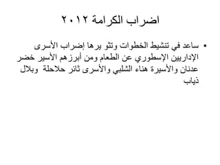 ‫الكرامة‬ ‫اضراب‬2012
•‫األسرى‬ ‫إضراب‬ ‫يرها‬ ‫وتثو‬ ‫الخطوات‬ ‫تنشيط‬ ‫في‬ ‫ساعد‬
‫خضر‬ ‫األسير‬ ‫أبرزهم‬ ‫ومن‬ ‫الطعام‬ ‫عن‬ ‫اإلسطوري‬ ‫اإلداريين‬
‫حالحلة‬ ‫ثائر‬ ‫واألسرى‬ ‫الشلبي‬ ‫هناء‬ ‫واألسيرة‬ ‫عدنان‬‫وبالل‬
‫ذياب‬
 