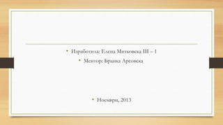 • Изработила: Елена Митковска III – 1
• Ментор: Бранка Арсовска
• Ноември, 2013
 
