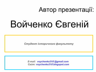 E-mail: voychenko31if.@gmail.com
Сайт: voychenko31if.blogspot.com
Студент історичного факультету
Автор презентації:
Войченко Євгеній
 