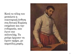 Κατά το τέλος του
μεσαίωνα η
οικονομική άνθιση
στη δυτική Ευρώπη
επηρέασε και την
ενδυμασία, που
έγινε πιο
πολυτελής. Τα
ρούχα άρχισαν να
έχουν σχήμα, με
καμπύλες ραφές.
25
 