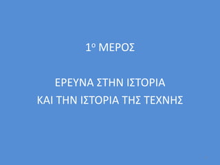 1ο ΜΕΡΟΣ
ΕΡΕΥΝΑ ΣΤΗΝ ΙΣΤΟΡΙΑ
ΚΑΙ ΤΗΝ ΙΣΤΟΡΙΑ ΤΗΣ ΤΕΧΝΗΣ
3
 