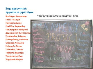 Στην ερευνητική
εργασία συμμετείχαν
Βουλάγκα Αναστασία
Γάτου Πελαγία
Γιάγκος Ιωάννης
Γκαλίδης Απόστολος
Γκουτζαμάνη Κατερίνα
Δαρδακούλη Κωνσταντίνα
Ζησόπουλος Γιώργος
Κατσιγιάννης Διονύσης
Μπεκίρα Νικολέτα
Σούπουλη Ράνια
Τσέτσιλας Γιάννης
Τσέτσιλα Δήμητρα
Τσιτσιγιάννη Ζωή
Χαρμαντά Μαρία
53
Υπεύθυνη καθηγήτρια: Γεωργία Τσίγκα
 