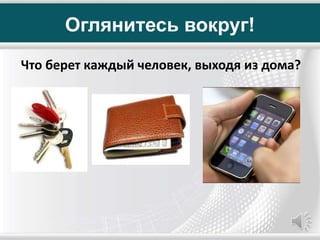 Оглянитесь вокруг!
Что берет каждый человек, выходя из дома?
 