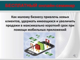 БЕСПЛАТНЫЙ онлайн-семинар
Как малому бизнесу привлечь новых
клиентов, удержать имеющихся и увеличить
продажи в максимально короткий срок при
помощи мобильных приложений
 
