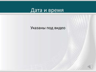 Дата и время
Указаны под видео
 