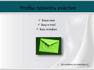 Чтобы принять участие
 Ваше имя
 Ваш e-mail
 Ваш телефон
• До встречи на семинаре;)
 