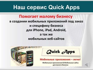 Наш сервис Quick Apps
Помогает малому бизнесу
в создании мобильных приложений под заказ
и специфику бизнеса
для iPhone, iPad, Android,
а так же
мобильных веб-сайтов
 