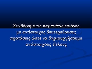 Συνδέουμε τις παρακάτω εικόνεςΣυνδέουμε τις παρακάτω εικόνες
με αντίστοιχες δευτερεύουσεςμε αντίστοιχες δευτερεύουσες
προτάσεις ώστε να δημιουργήσουμεπροτάσεις ώστε να δημιουργήσουμε
αντίστοιχους τίτλουςαντίστοιχους τίτλους
 