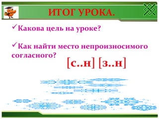 ИТОГ УРОКА.
Какова цель на уроке?
Как найти место непроизносимого
согласного?
 