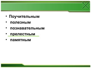 • Поучительным
• полезным
• познавательным
• прелестным
• памятным
 