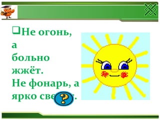 Не огонь,
а
больно
жжёт.
Не фонарь, а
ярко светит.
 