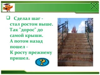  Сделал шаг -
стал ростом выше.
Так "дорос" до
самой крыши.
А потом назад
пошел -
К росту прежнему
пришел.
 
