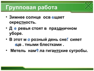 Групповая работа
• Зимнее солнце осв .щает
окрестность.
• Д . ревья стоят в праздничном
уборе.
• В этот м . розный день сне. сияет
цв . тными блестками .
• Метель нам . ла гигантские сугробы.
 