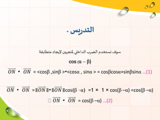 ‫يس‬‫ر‬‫التد‬..
‫متطابقة‬ ‫إليجاد‬ ‫ملتجهين‬ ‫الداخلي‬‫الضرب‬ ‫نستخدم‬ ‫سوف‬
cos (α – β)
𝑂𝑁 ∙ 𝑂𝑁 = <cosβ ,sinβ >∙<cosα , sinα > = cosβcosα+sinβsinα …(1)
𝑂𝑁 ∙ 𝑂𝑁 =॥𝑂𝑁॥∙॥𝑂𝑁॥cos(β –α) =1 × 1 × cos(β –α) =cos(β –α)
𝑂𝑁 ∙ 𝑂𝑁 = cos(β –α) …(2)
 