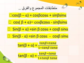 ‫والفرق‬ ‫المجموع‬ ‫متطابقات‬..
cos(β – α) = cosβcosα + sinβsinα
cos( β + α)= cosβcosα - sinβsinα
Sin(β + α) =sin β cosα + cosβ sinα
Sin(β - α) =sin β cosα - cosβ sinα
tan(β + α) =
𝑡𝑎𝑛𝛽+𝑡𝑎𝑛𝛼
1−𝑡𝑎𝑛𝛽 𝑡𝑎𝑛𝛼
tan(β - α) =
𝑡𝑎𝑛𝛽−𝑡𝑎𝑛𝛼
1+𝑡𝑎𝑛𝛽 𝑡𝑎𝑛𝛼
 
