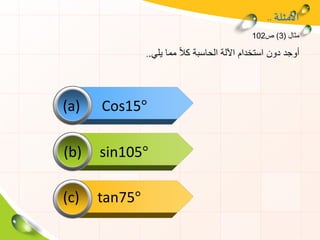 ‫األمثلة‬..
‫مثال‬(3)‫ص‬102
‫يلي‬ ‫مما‬ ً‫ال‬‫ك‬ ‫الحاسبة‬ ‫اآللة‬ ‫استخدام‬ ‫دون‬ ‫أوجد‬..
(a) Cos15°
(b) sin105°
(c) tan75°
 