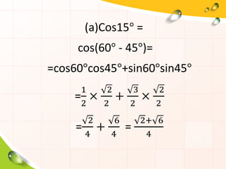 (a)Cos15° =
cos(60° - 45°)=
=cos60°cos45°+sin60°sin45°
=
1
2
×
2
2
+
3
2
×
2
2
=
2
4
+
6
4
=
2+ 6
4
 