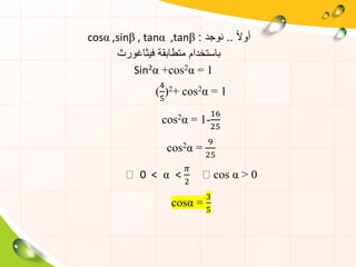 ً‫ال‬‫أو‬..‫نوجد‬:cosα ,sinβ , tanα ,tanβ
‫فيثاغورث‬ ‫متطابقة‬ ‫باستخدام‬
Sin2α +cos2α = 1
(
4
5
)2+ cos2α = 1
cos2α = 1-
16
25
cos2α =
9
25
0 < α <
𝜋
2
cos α > 0
cosα =
3
5
 