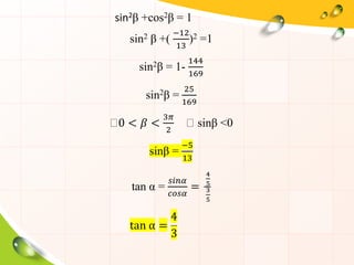sin2β +cos2β = 1
sin2 β +(
−12
13
)2 =1
sin2β = 1-
144
169
sin2β =
25
169
0 < 𝛽 <
3𝜋
2
sinβ <0
sinβ =
−5
13
tan α =
𝑠𝑖𝑛𝛼
𝑐𝑜𝑠𝛼
=
4
5
3
5
tan α =
4
3
 