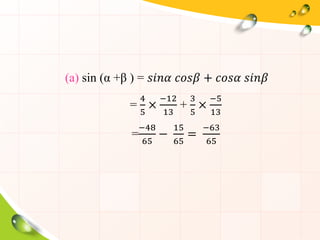 (a) sin (α +β ) = 𝑠𝑖𝑛𝛼 𝑐𝑜𝑠𝛽 + 𝑐𝑜𝑠𝛼 𝑠𝑖𝑛𝛽
=
4
5
×
−12
13
+
3
5
×
−5
13
=
−48
65
−
15
65
=
−63
65
 