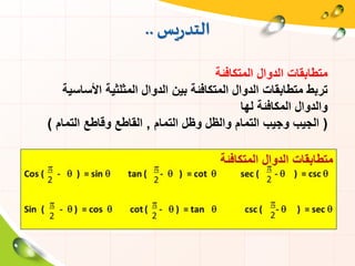 ‫يس‬‫ر‬‫التد‬..
‫المتكافئة‬ ‫الدوال‬ ‫متطابقات‬
‫األساسية‬ ‫المثلثية‬ ‫الدوال‬ ‫بين‬ ‫المتكافئة‬ ‫الدوال‬ ‫متطابقات‬ ‫تربط‬
‫لها‬ ‫المكافئة‬ ‫والدوال‬
(‫التمام‬ ‫وظل‬ ‫والظل‬ ‫التمام‬ ‫وجيب‬ ‫الجيب‬,‫التمام‬ ‫وقاطع‬ ‫القاطع‬)
 