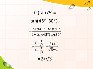 (c)tan75°=
tan(45°+30°)=
=
𝑡𝑎𝑛45°+𝑡𝑎𝑛30°
1−𝑡𝑎𝑛45°𝑡𝑎𝑛30°
=
1+
1
√3
1−
1
√3
=
3+1
3−1
=2+√3
 