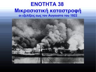 ENOTHTA 38
Μικρασιατική καταστροφή
οι εξελίξεις εως τον Aυγουστο του 1922
 