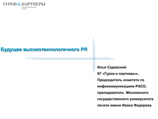 Будущее высокотехнологичного PRБудущее высокотехнологичного PR
Илья Садовский
КГ «Гуров и партнеры»,
Председатель комитета по
инфокоммуникациям РАСО,
преподаватель Московского
государственного университета
печати имени Ивана Федорова
 