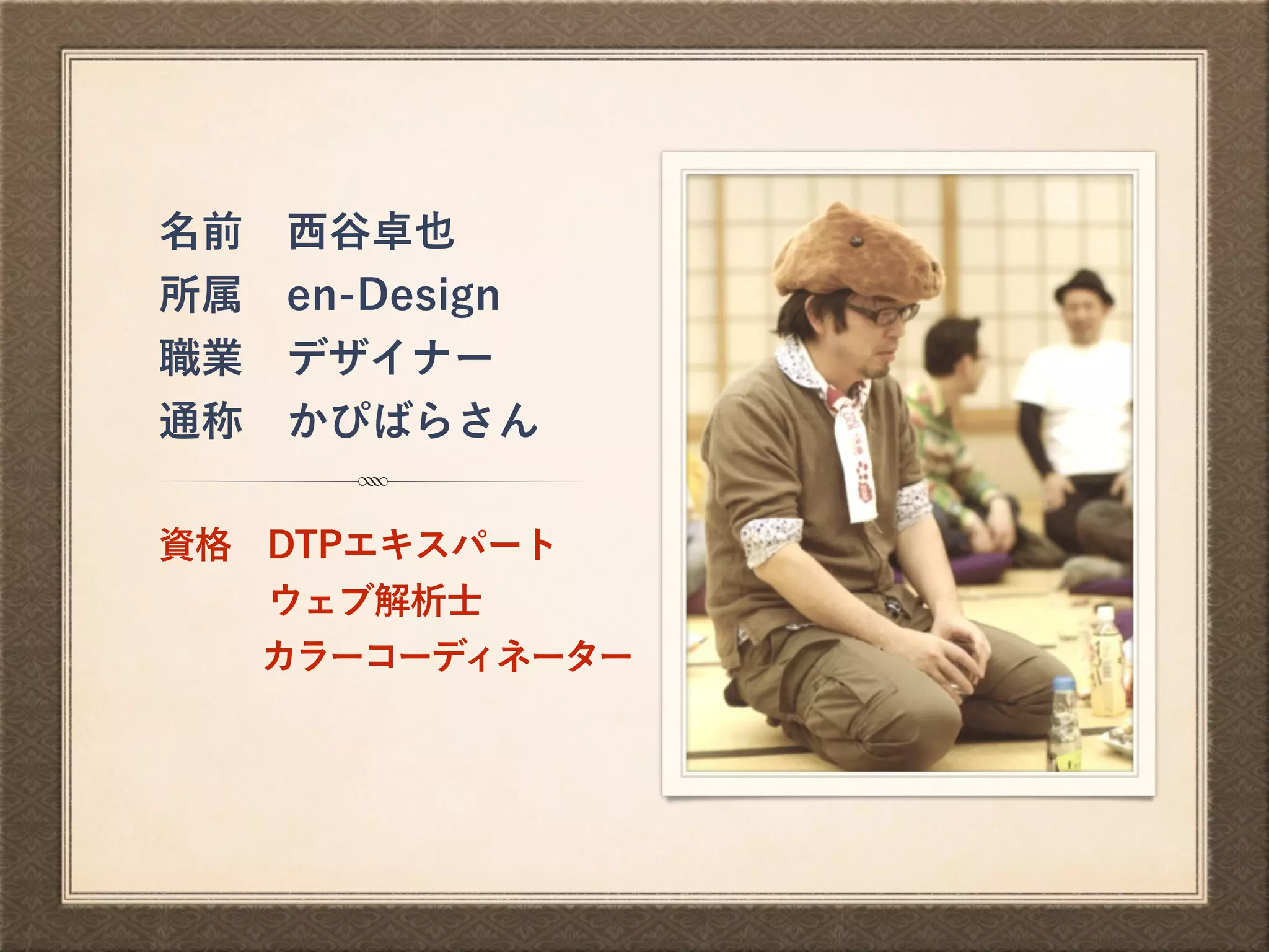 名前 西谷卓也
所属 en-Design
職業 デザイナー
通称 かぴばらさん
資格 DTPエキスパート
   ウェブ解析士
   カラーコーディネーター
 