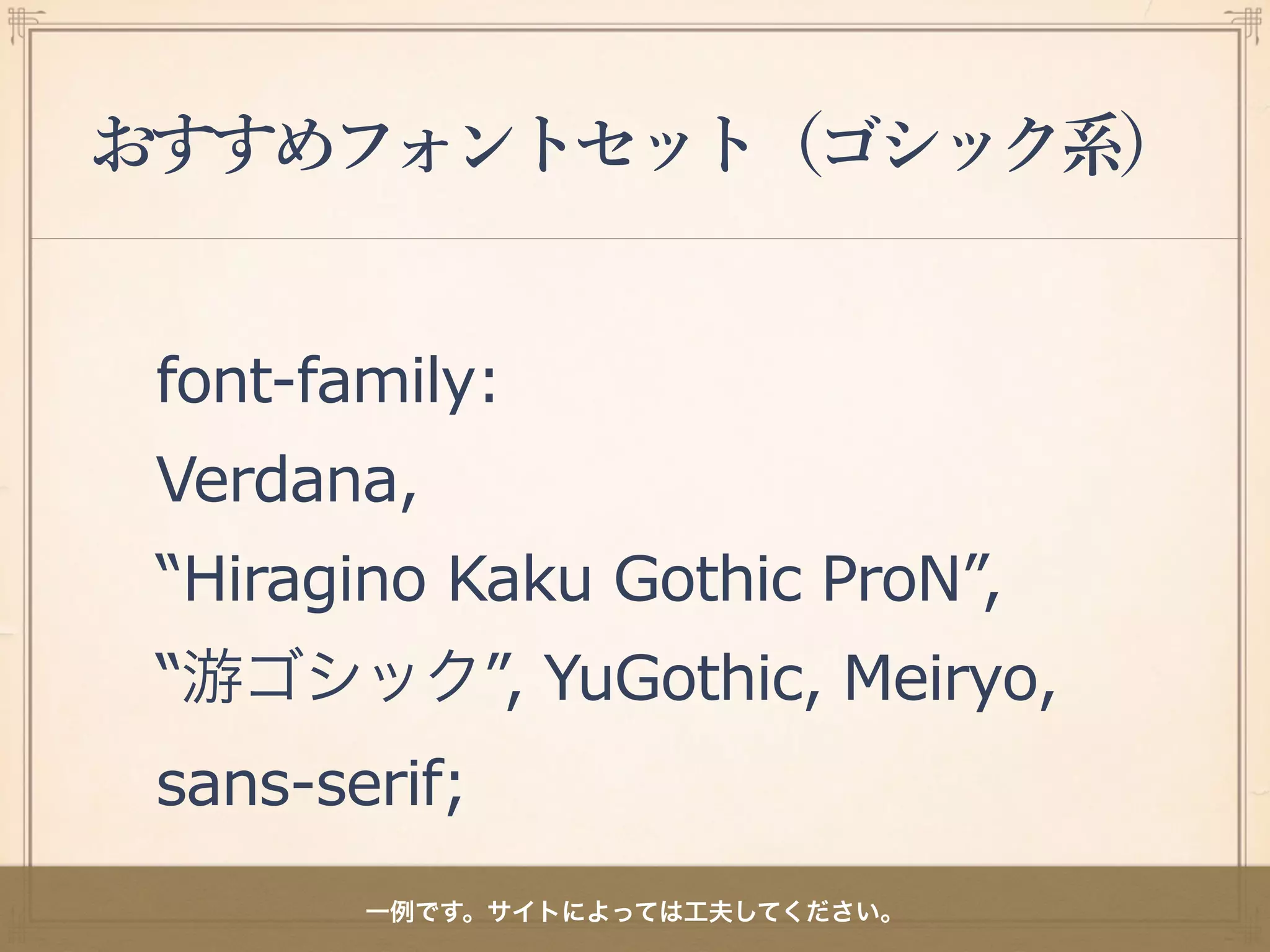 おすすめフォントセット（ゴシック系）
font-family:
Verdana,
“Hiragino Kaku Gothic ProN”,
“游ゴシック”, YuGothic, Meiryo,
sans-serif;
一例です。サイトによっては工夫してください。
 