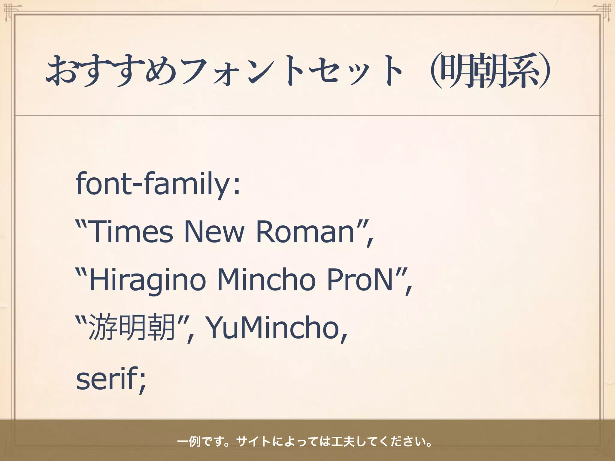 おすすめフォントセット（明朝系）
font-family:
“Times New Roman”,
“Hiragino Mincho ProN”,
“游明朝”, YuMincho,  
serif;
一例です。サイトによっては工夫してください。
 