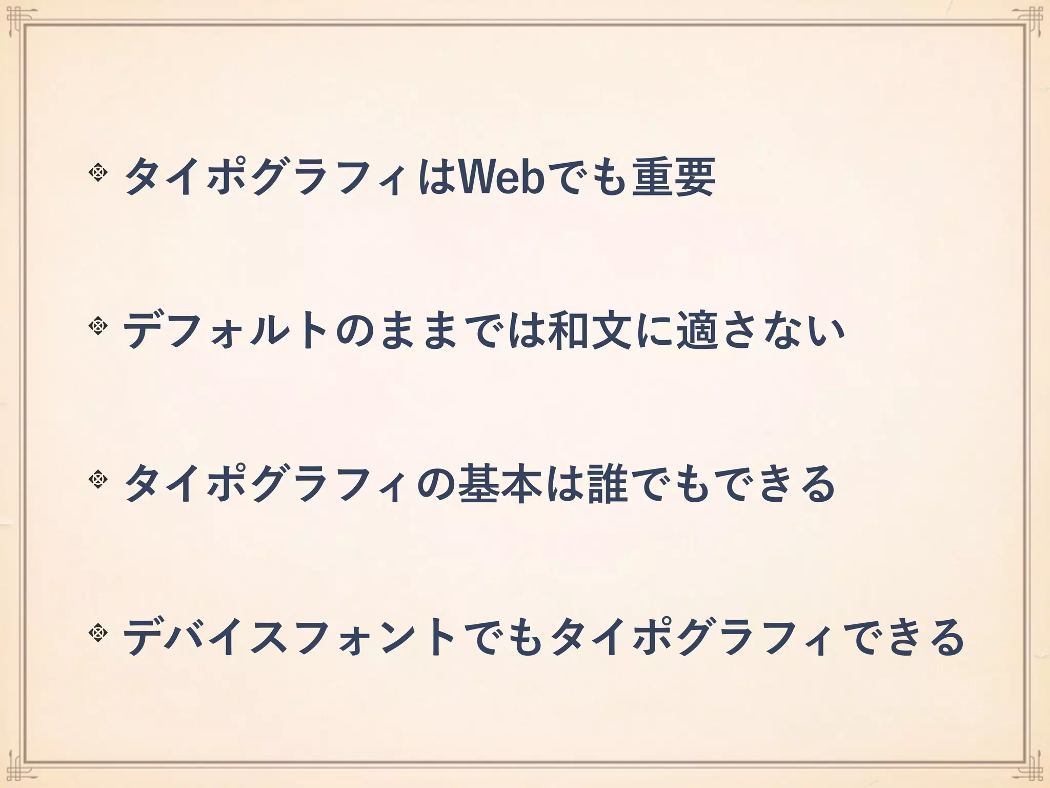 タイポグラフィはWebでも重要
デフォルトのままでは和文に適さない
タイポグラフィの基本は誰でもできる
デバイスフォントでもタイポグラフィできる
 