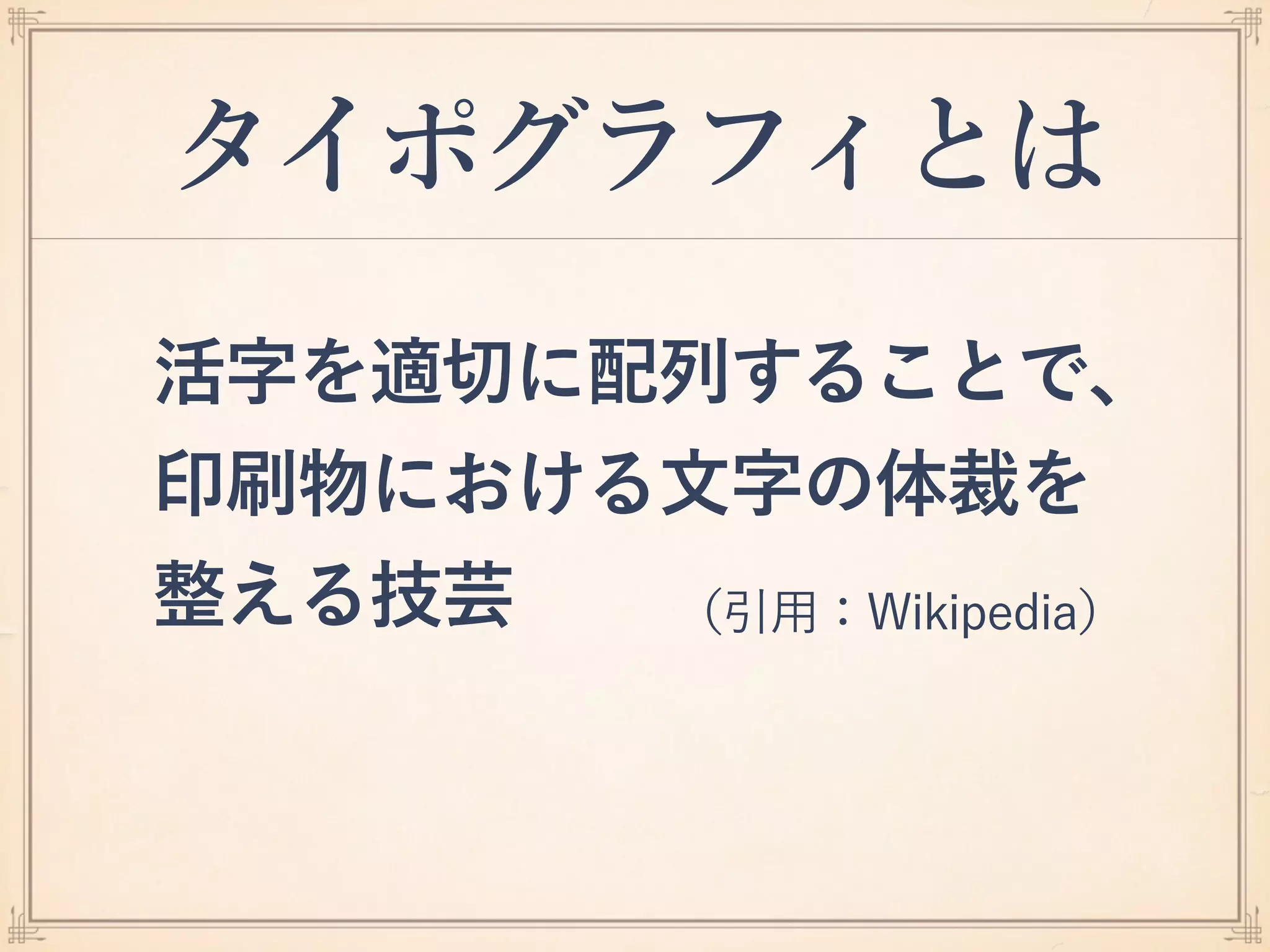 タイポグラフィとは
活字を適切に配列することで、 
印刷物における文字の体裁を 
整える技芸 （引用：Wikipedia）
 